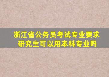 浙江省公务员考试专业要求 研究生可以用本科专业吗